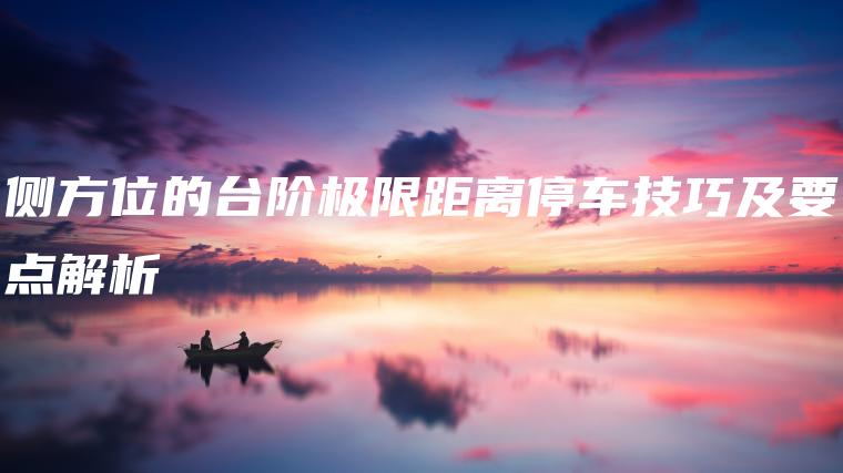 侧方位的台阶极限距离停车技巧及要点解析