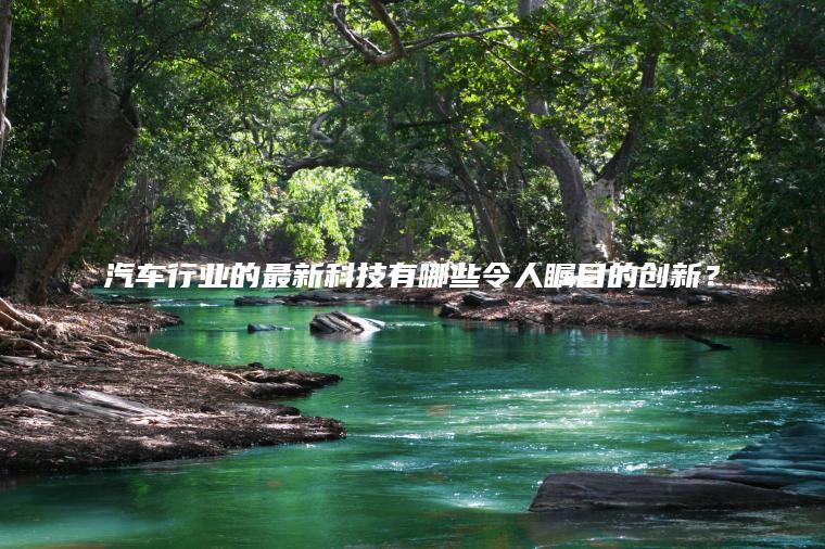 汽车行业的最新科技有哪些令人瞩目的创新？