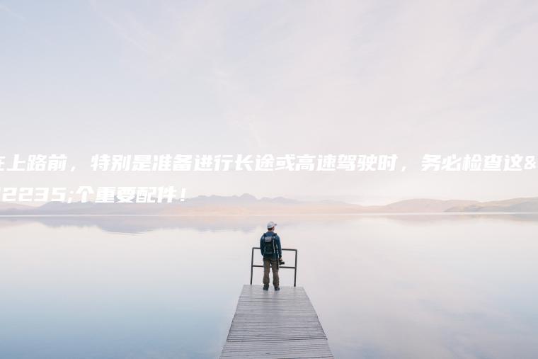 在上路前，特别是准备进行长途或高速驾驶时，务必检查这四个重要配件！