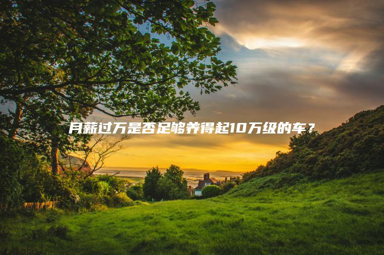 月薪过万是否足够养得起10万级的车？