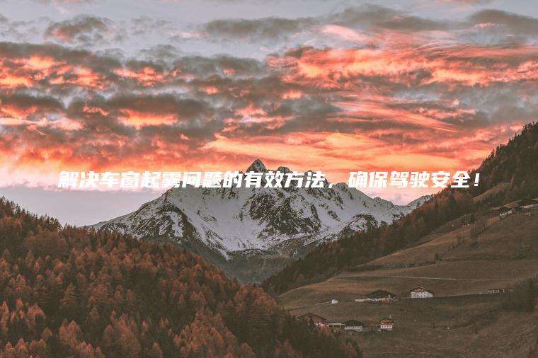 解决车窗起雾问题的有效方法，确保驾驶安全！