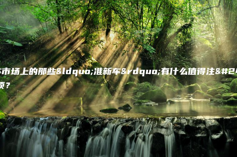 二手车市场上的那些“准新车”有什么值得注意的事项？