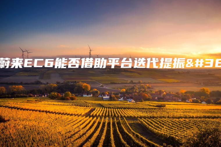 全新蔚来EC6能否借助平台迭代提振销量？