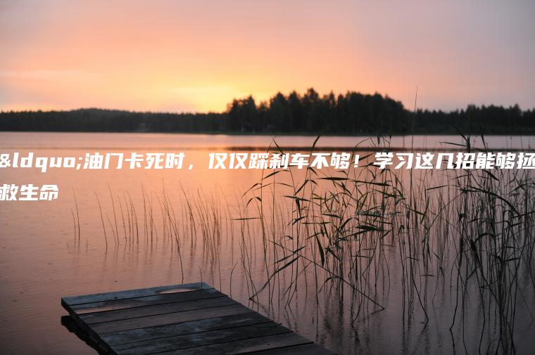 “油门卡死时，仅仅踩刹车不够！学习这几招能够拯救生命