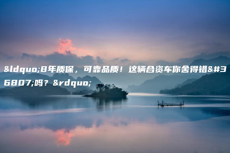 “8年质保，可靠品质！这辆合资车你舍得错过吗？”