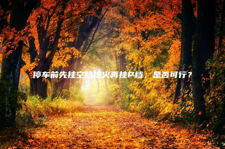 停车前先挂空档熄火再挂P档，是否可行？
