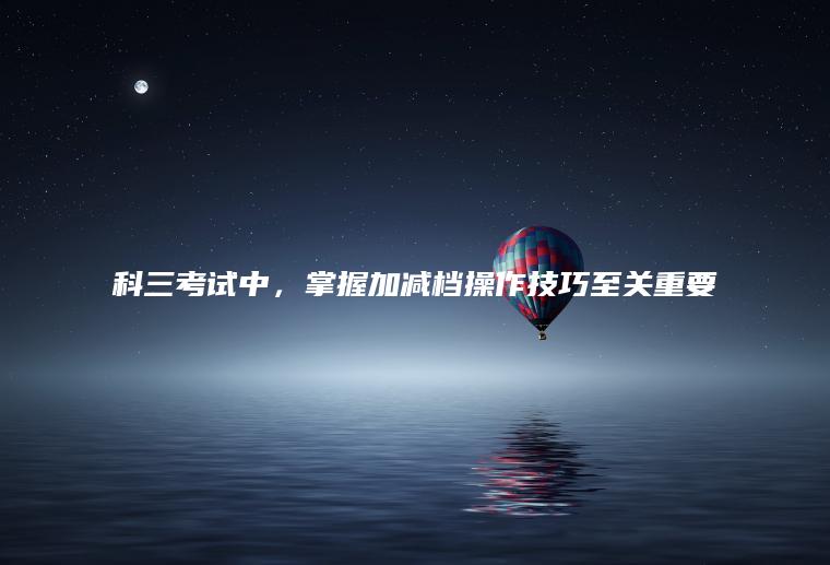科三考试中，掌握加减档操作技巧至关重要