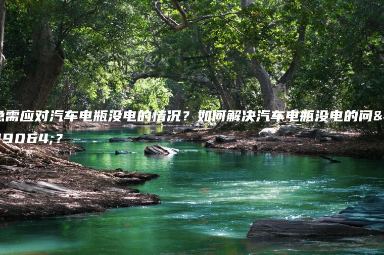 急需应对汽车电瓶没电的情况？如何解决汽车电瓶没电的问题？