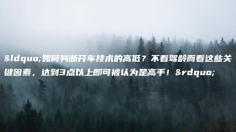 “如何判断开车技术的高低？不看驾龄而看这些关键因素，达到3点以上即可被认为是高手！”