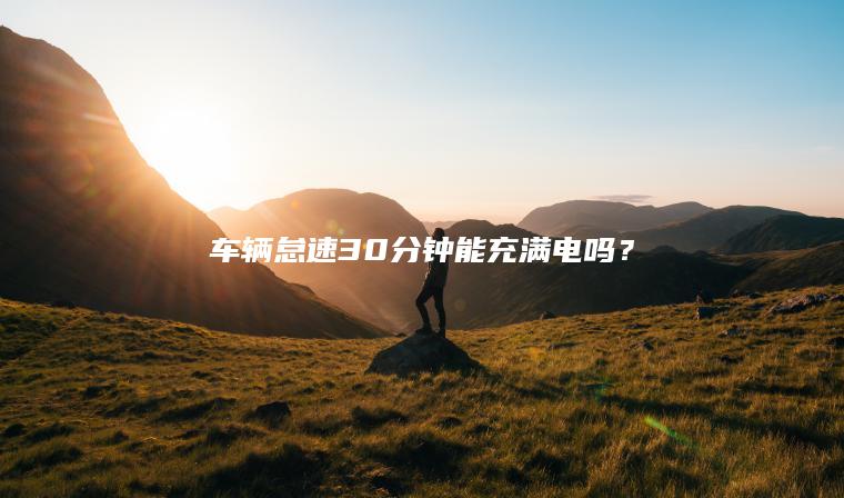 车辆怠速30分钟能充满电吗？