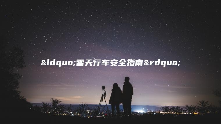 “雪天行车安全指南”